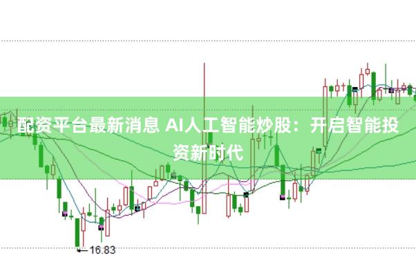 配资平台最新消息 AI人工智能炒股:开启智能投资新时代