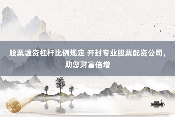 股票融资杠杆比例规定 开封专业股票配资公司,助您财富倍增