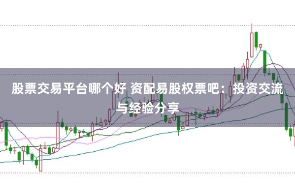 股票交易平台哪个好 资配易股权票吧:投资交流与经验分享