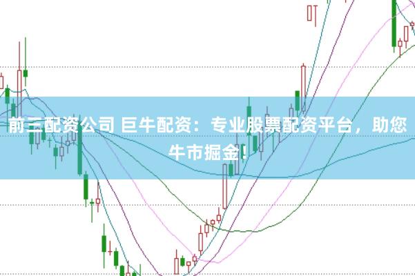 前三配资公司 巨牛配资:专业股票配资平台,助您牛市掘金!