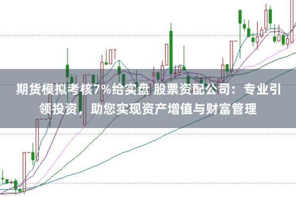 期货模拟考核7%给实盘 股票资配公司：专业引领投资，助您实现资产增值与财富管理