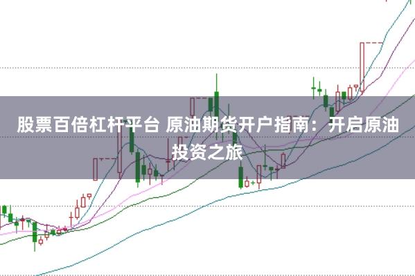 股票百倍杠杆平台 原油期货开户指南：开启原油投资之旅