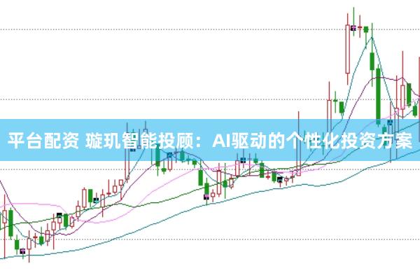 平台配资 璇玑智能投顾：AI驱动的个性化投资方案