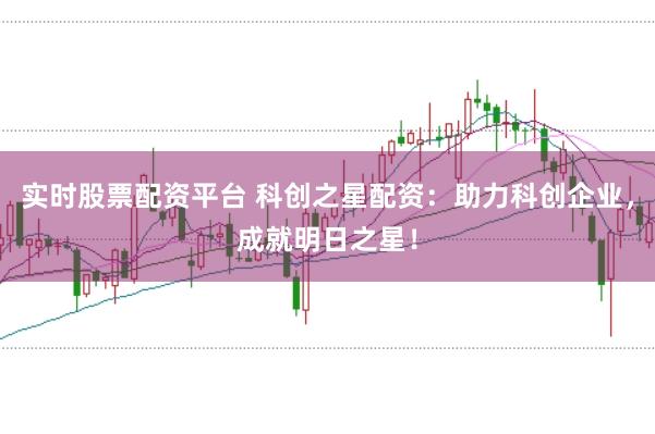 实时股票配资平台 科创之星配资：助力科创企业，成就明日之星！