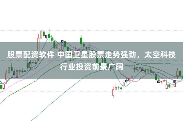 股票配资软件 中国卫星股票走势强劲,太空科技行业投资前景广阔