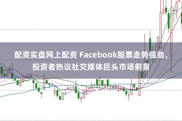 配资实盘网上配资 Facebook股票走势强劲,投资者热议社交媒体巨头市场前景