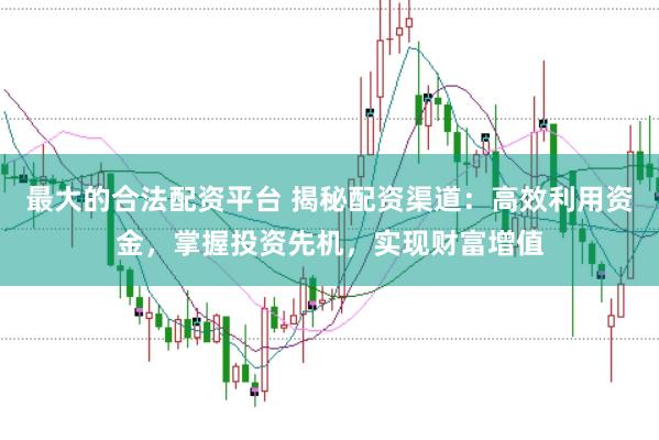 最大的合法配资平台 揭秘配资渠道：高效利用资金，掌握投资先机，实现财富增值