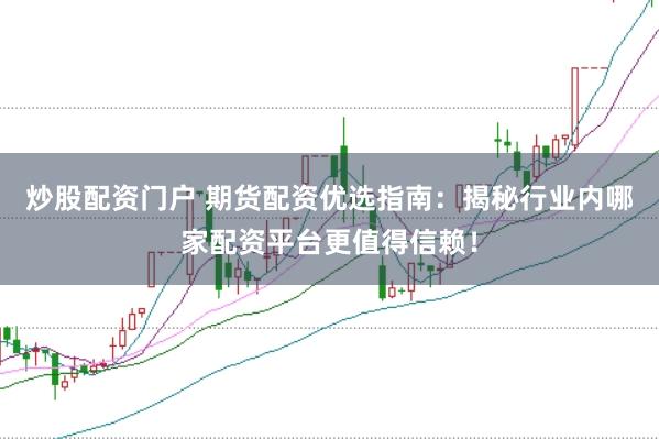 炒股配资门户 期货配资优选指南:揭秘行业内哪家配资平台更值得信赖!