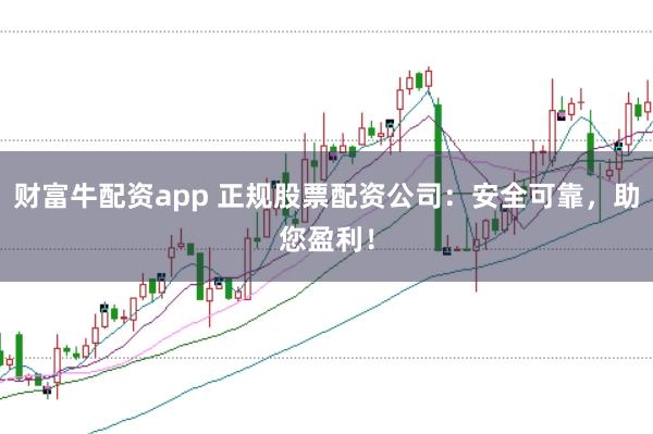 财富牛配资app 正规股票配资公司：安全可靠，助您盈利！