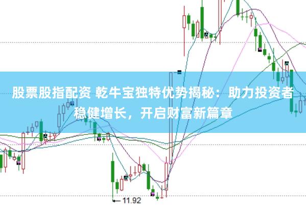 股票股指配资 乾牛宝独特优势揭秘：助力投资者稳健增长，开启财富新篇章