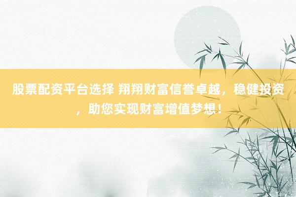 股票配资平台选择 翔翔财富信誉卓越，稳健投资，助您实现财富增值梦想！