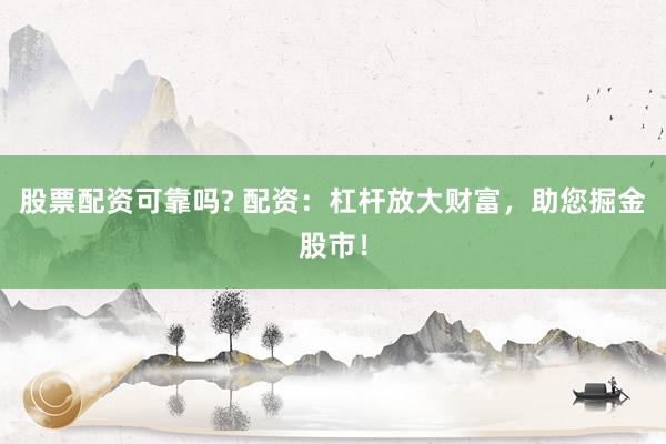 股票配资可靠吗? 配资：杠杆放大财富，助您掘金股市！