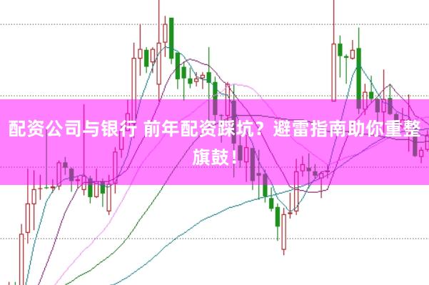 配资公司与银行 前年配资踩坑？避雷指南助你重整旗鼓！