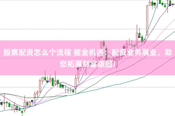 股票配资怎么个流程 掘金机遇:配资业务展业,助您拓展财富版图!