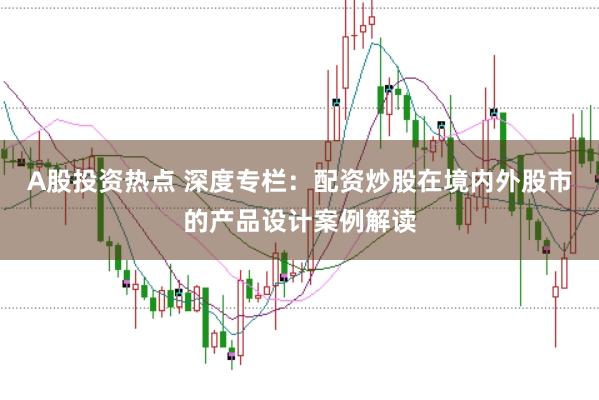 A股投资热点 深度专栏:配资炒股在境内外股市的产品设计案例解读