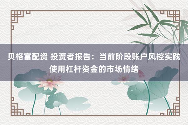 贝格富配资 投资者报告:当前阶段账户风控实践使用杠杆资金的市场情绪