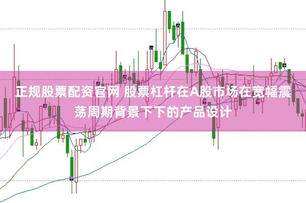 正规股票配资官网 股票杠杆在A股市场在宽幅震荡周期背景下下的产品设计