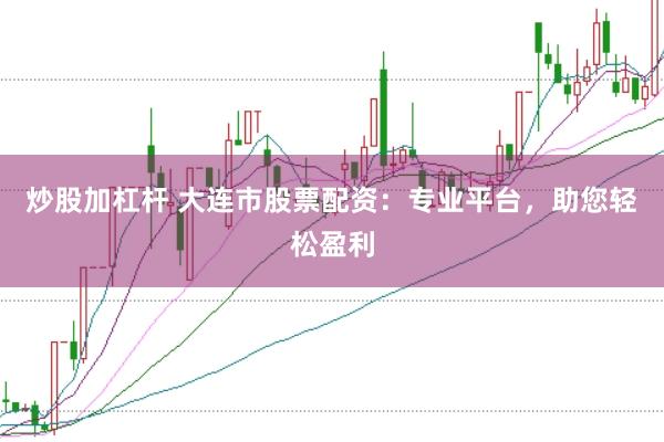 炒股加杠杆 大连市股票配资：专业平台，助您轻松盈利