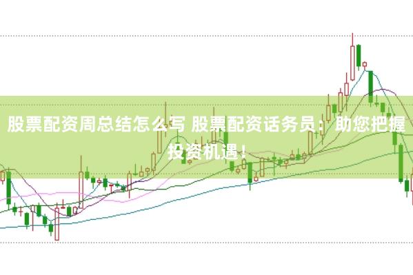股票配资周总结怎么写 股票配资话务员：助您把握投资机遇！