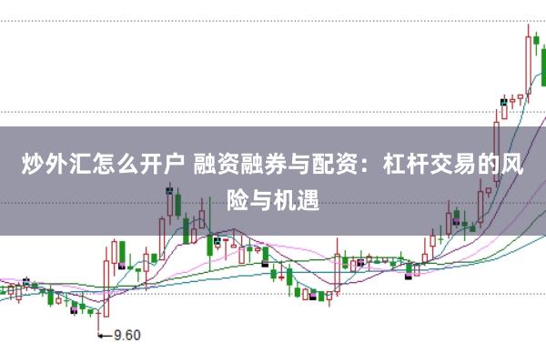 炒外汇怎么开户 融资融券与配资:杠杆交易的风险与机遇