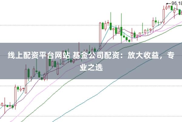 线上配资平台网站 基金公司配资：放大收益，专业之选