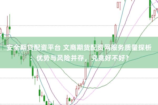 安全期货配资平台 文商期货配资网服务质量探析:优势与风险并存,究竟好不好?