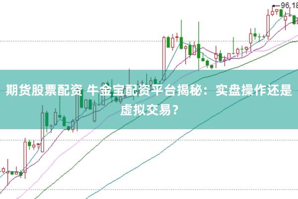 期货股票配资 牛金宝配资平台揭秘：实盘操作还是虚拟交易？