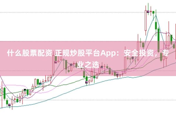 什么股票配资 正规炒股平台App：安全投资，专业之选