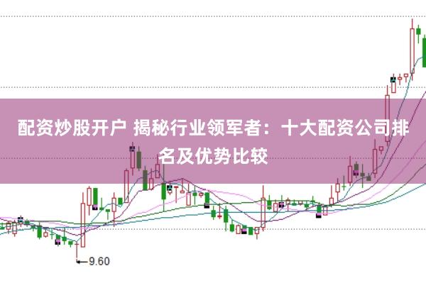 配资炒股开户 揭秘行业领军者：十大配资公司排名及优势比较