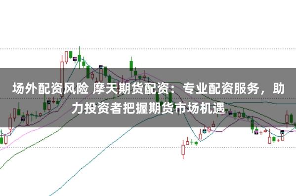 场外配资风险 摩天期货配资：专业配资服务，助力投资者把握期货市场机遇