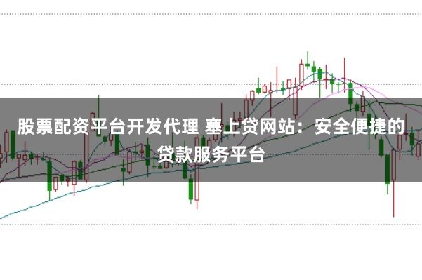 股票配资平台开发代理 塞上贷网站:安全便捷的贷款服务平台