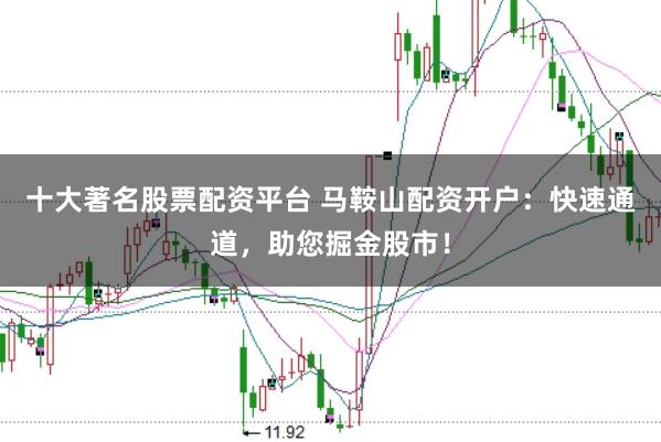 十大著名股票配资平台 马鞍山配资开户：快速通道，助您掘金股市！