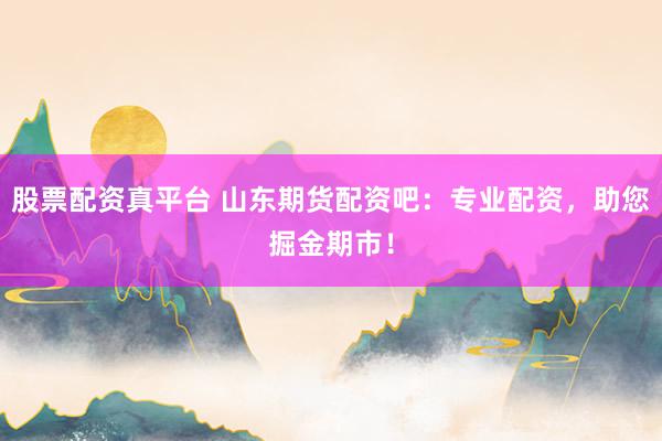 股票配资真平台 山东期货配资吧：专业配资，助您掘金期市！