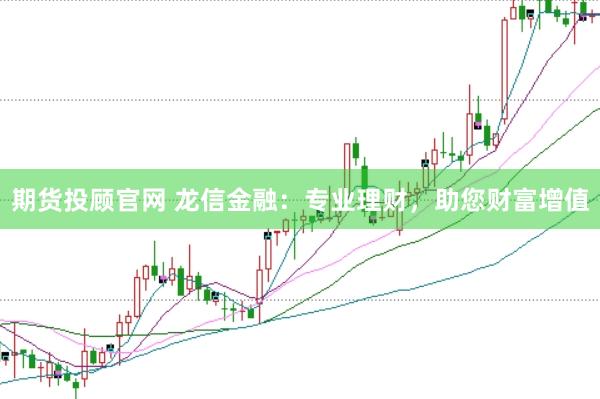 期货投顾官网 龙信金融：专业理财，助您财富增值