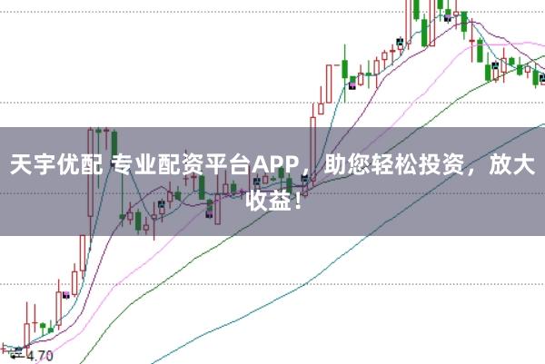 天宇优配 专业配资平台APP，助您轻松投资，放大收益！