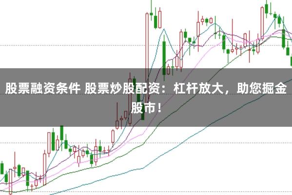 股票融资条件 股票炒股配资：杠杆放大，助您掘金股市！