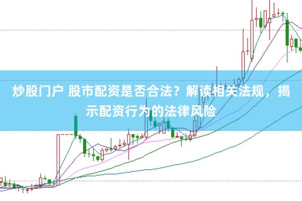 炒股门户 股市配资是否合法？解读相关法规，揭示配资行为的法律风险