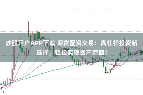 炒股开户APP下载 期货配资交易：高杠杆投资新选择，轻松实现资产增值！