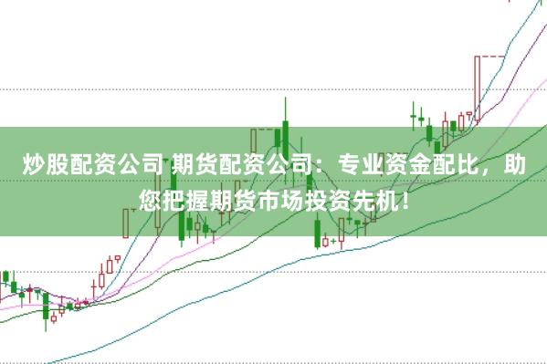 炒股配资公司 期货配资公司：专业资金配比，助您把握期货市场投资先机！