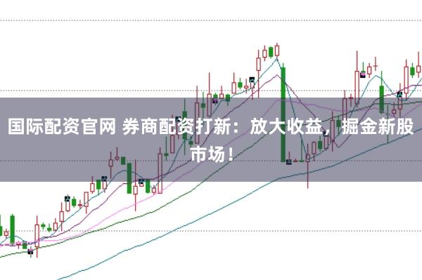 国际配资官网 券商配资打新:放大收益,掘金新股市场!