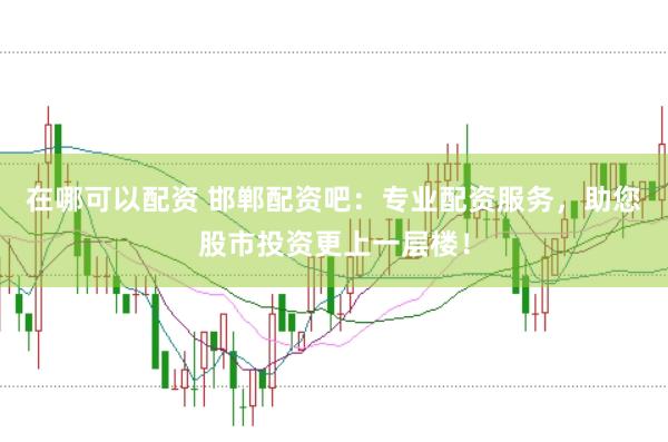 在哪可以配资 邯郸配资吧：专业配资服务，助您股市投资更上一层楼！