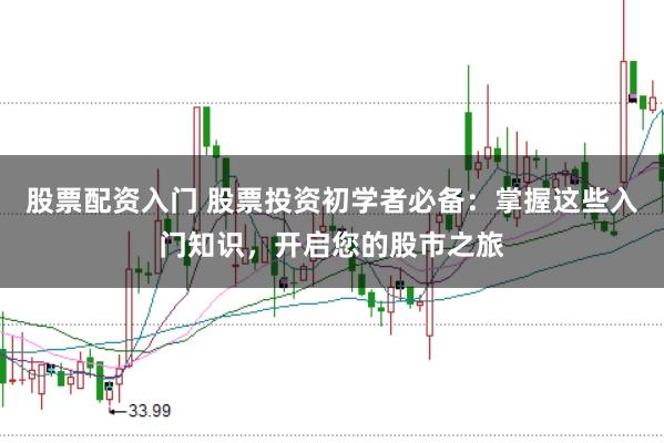 股票配资入门 股票投资初学者必备：掌握这些入门知识，开启您的股市之旅