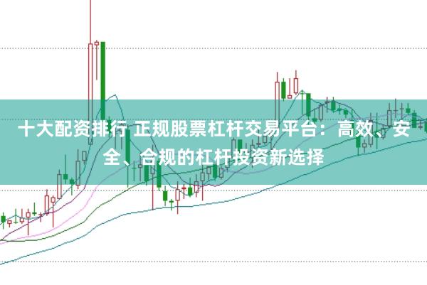 十大配资排行 正规股票杠杆交易平台:高效、安全、合规的杠杆投资新选择