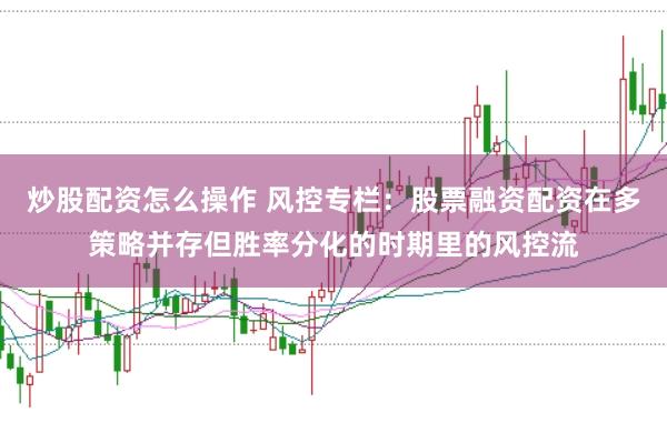 炒股配资怎么操作 风控专栏：股票融资配资在多策略并存但胜率分化的时期里的风控流
