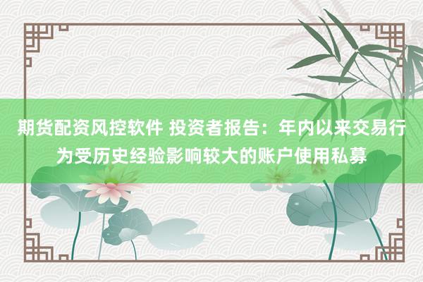 期货配资风控软件 投资者报告:年内以来交易行为受历史经验影响较大的账户使用私募