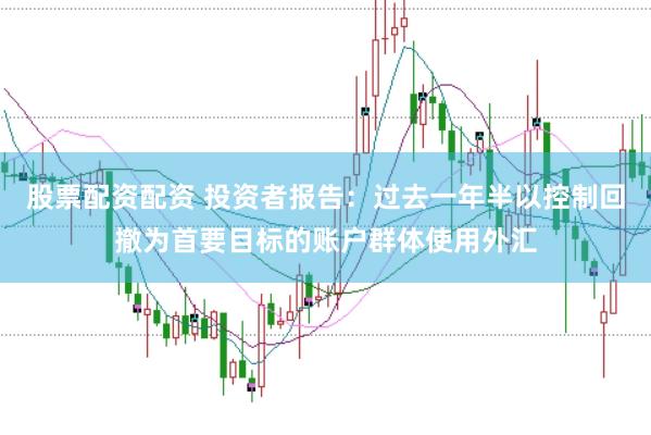 股票配资配资 投资者报告：过去一年半以控制回撤为首要目标的账户群体使用外汇