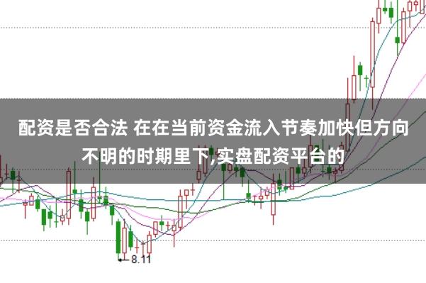 配资是否合法 在在当前资金流入节奏加快但方向不明的时期里下，实盘配资平台的