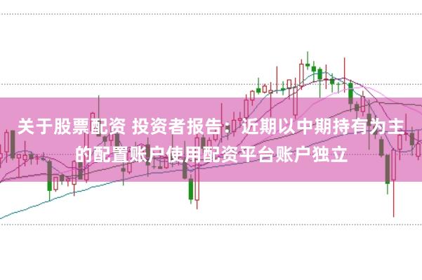 关于股票配资 投资者报告:近期以中期持有为主的配置账户使用配资平台账户独立