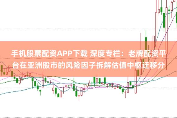 手机股票配资APP下载 深度专栏：老牌配资平台在亚洲股市的风险因子拆解估值中枢迁移分