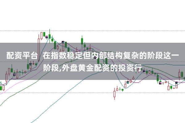 配资平台  在指数稳定但内部结构复杂的阶段这一阶段,外盘黄金配资的投资行